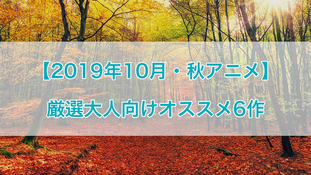 2019年10月・秋アニメ 厳選大人向けオススメ6作